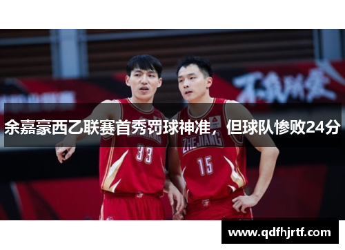 余嘉豪西乙联赛首秀罚球神准，但球队惨败24分