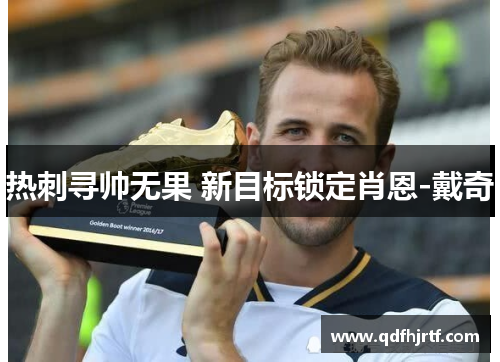 热刺寻帅无果 新目标锁定肖恩-戴奇